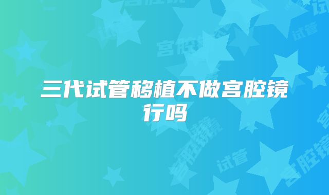 三代试管移植不做宫腔镜行吗