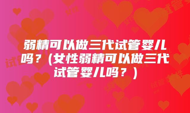 弱精可以做三代试管婴儿吗？(女性弱精可以做三代试管婴儿吗？)