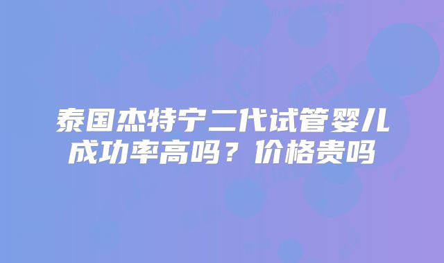 泰国杰特宁二代试管婴儿成功率高吗？价格贵吗