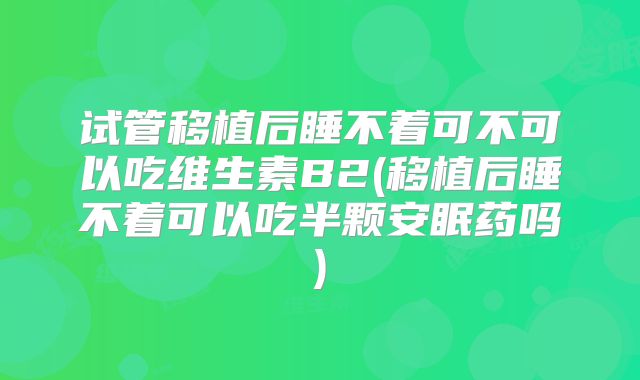 试管移植后睡不着可不可以吃维生素B2(移植后睡不着可以吃半颗安眠药吗)