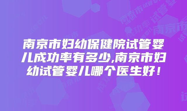 南京市妇幼保健院试管婴儿成功率有多少,南京市妇幼试管婴儿哪个医生好！