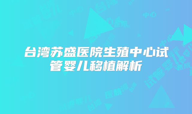 台湾苏盛医院生殖中心试管婴儿移植解析