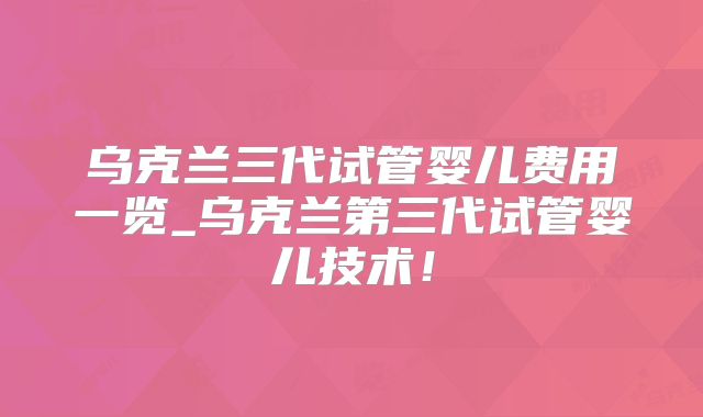 乌克兰三代试管婴儿费用一览_乌克兰第三代试管婴儿技术!