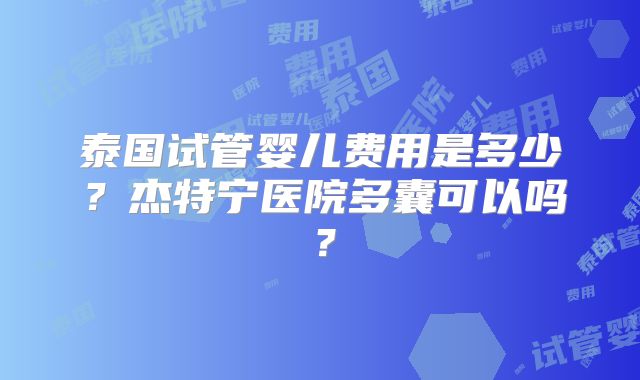 泰国试管婴儿费用是多少？杰特宁医院多囊可以吗？