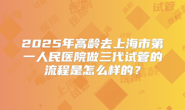 2025年高龄去上海市第一人民医院做三代试管的流程是怎么样的？