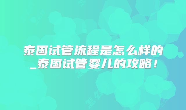 泰国试管流程是怎么样的_泰国试管婴儿的攻略！