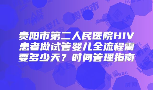贵阳市第二人民医院HIV患者做试管婴儿全流程需要多少天?时间管理指南