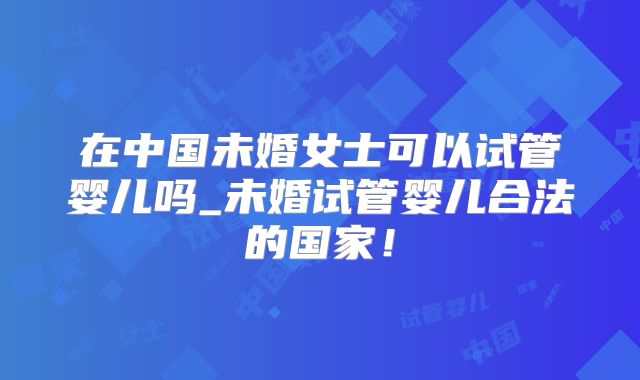 在中国未婚女士可以试管婴儿吗_未婚试管婴儿合法的国家!