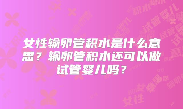 女性输卵管积水是什么意思？输卵管积水还可以做试管婴儿吗？