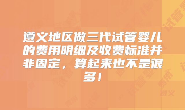 遵义地区做三代试管婴儿的费用明细及收费标准并非固定，算起来也不是很多！