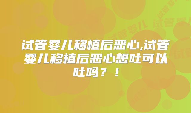 试管婴儿移植后恶心,试管婴儿移植后恶心想吐可以吐吗？！