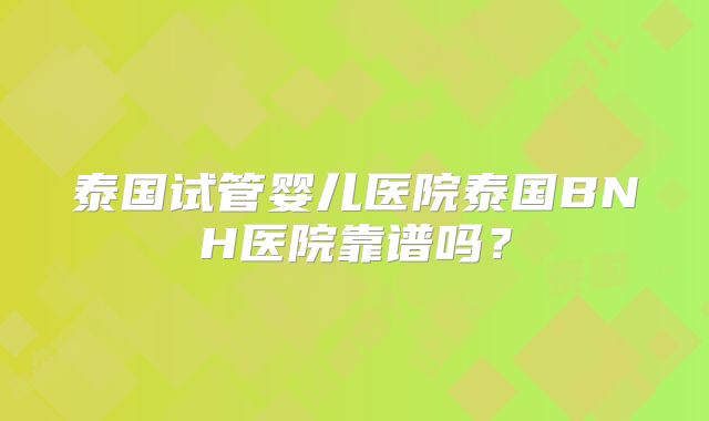 泰国试管婴儿医院泰国BNH医院靠谱吗？