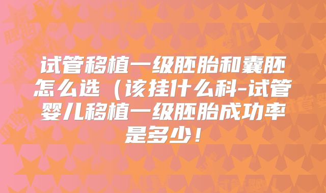 试管移植一级胚胎和囊胚怎么选（该挂什么科-试管婴儿移植一级胚胎成功率是多少！