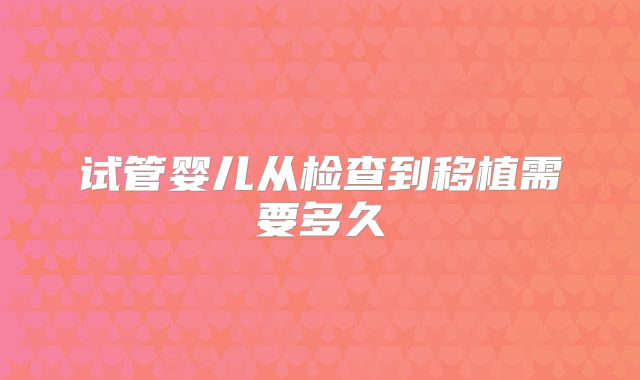 试管婴儿从检查到移植需要多久