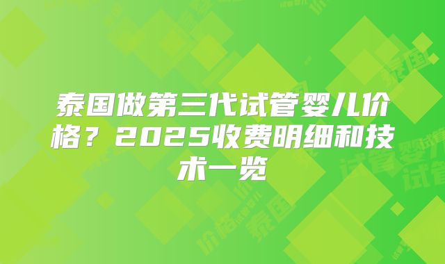 泰国做第三代试管婴儿价格?2025收费明细和技术一览