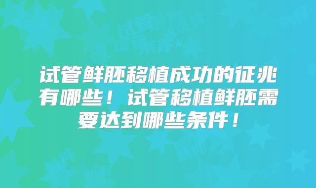 试管鲜胚移植成功的征兆有哪些！试管移植鲜胚需要达到哪些条件！