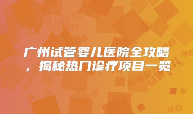 广州试管婴儿医院全攻略，揭秘热门诊疗项目一览