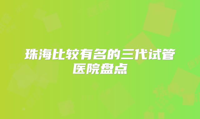 珠海比较有名的三代试管医院盘点