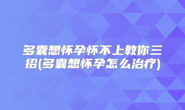 多囊想怀孕怀不上教你三招(多囊想怀孕怎么治疗)