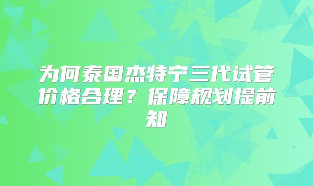为何泰国杰特宁三代试管价格合理？保障规划提前知