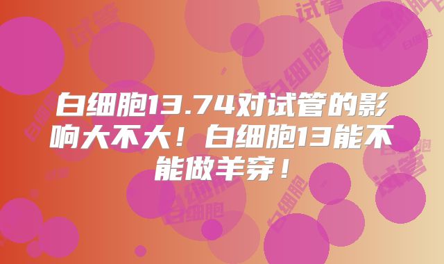 白细胞13.74对试管的影响大不大!白细胞13能不能做羊穿!