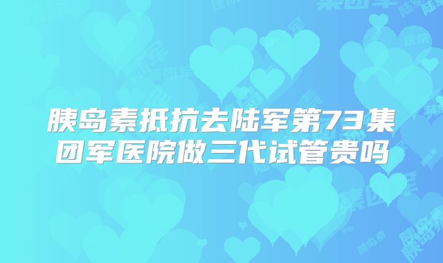 胰岛素抵抗去陆军第73集团军医院做三代试管贵吗