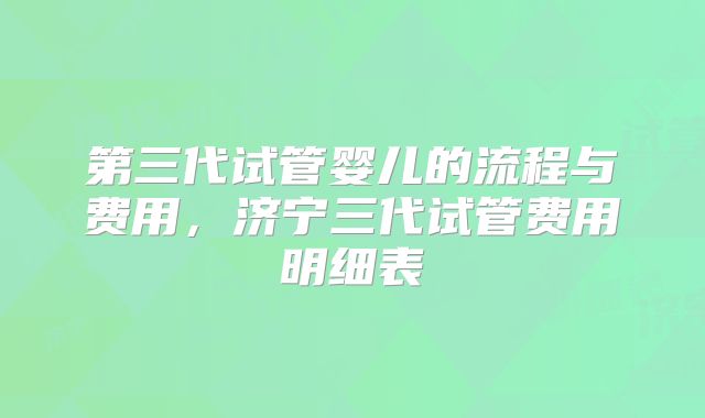 第三代试管婴儿的流程与费用，济宁三代试管费用明细表