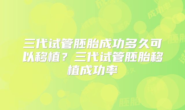 三代试管胚胎成功多久可以移植？三代试管胚胎移植成功率