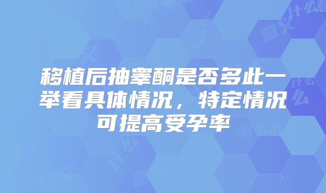 移植后抽睾酮是否多此一举看具体情况，特定情况可提高受孕率
