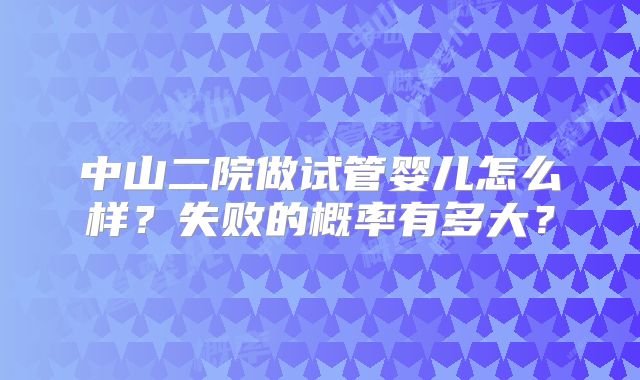 中山二院做试管婴儿怎么样？失败的概率有多大？