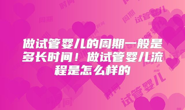 做试管婴儿的周期一般是多长时间！做试管婴儿流程是怎么样的