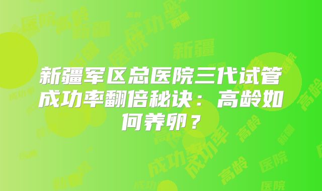 新疆军区总医院三代试管成功率翻倍秘诀：高龄如何养卵？