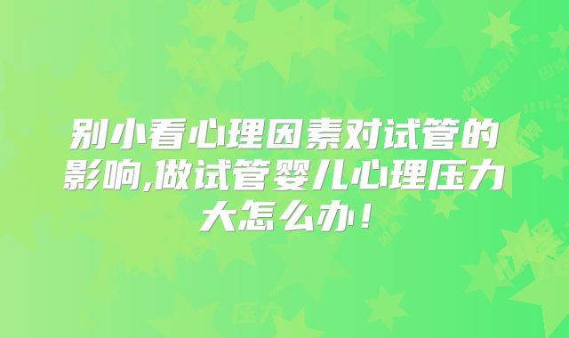 别小看心理因素对试管的影响,做试管婴儿心理压力大怎么办！
