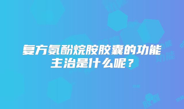 复方氨酚烷胺胶囊的功能主治是什么呢?