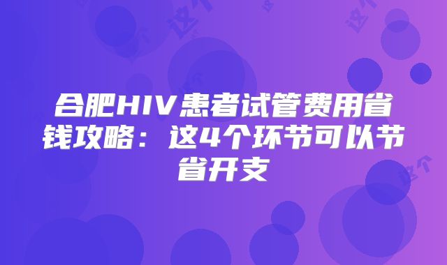 合肥HIV患者试管费用省钱攻略:这4个环节可以节省开支