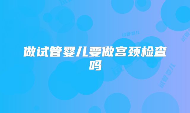 做试管婴儿要做宫颈检查吗