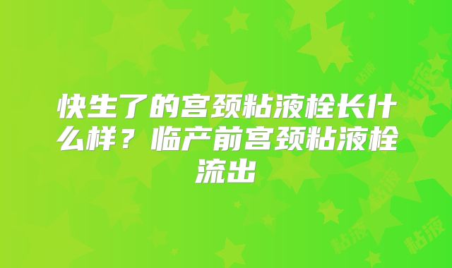 快生了的宫颈粘液栓长什么样？临产前宫颈粘液栓流出
