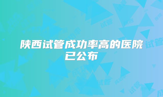 陕西试管成功率高的医院已公布