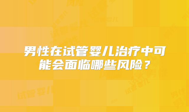 男性在试管婴儿治疗中可能会面临哪些风险？