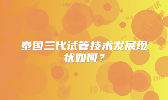 泰国三代试管技术发展现状如何?