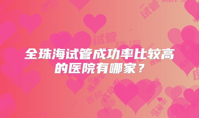 全珠海试管成功率比较高的医院有哪家?