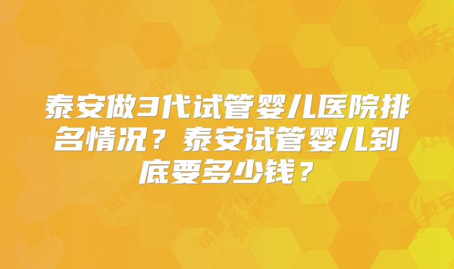 泰安做3代试管婴儿医院排名情况？泰安试管婴儿到底要多少钱？