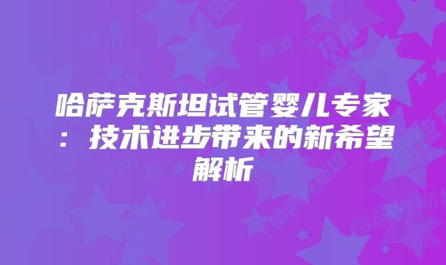 哈萨克斯坦试管婴儿专家:技术进步带来的新希望解析