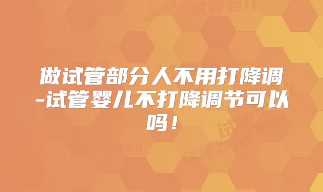 做试管部分人不用打降调-试管婴儿不打降调节可以吗!