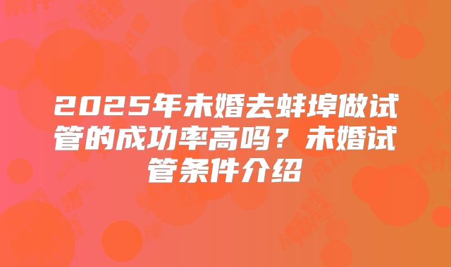 2025年未婚去蚌埠做试管的成功率高吗?未婚试管条件介绍