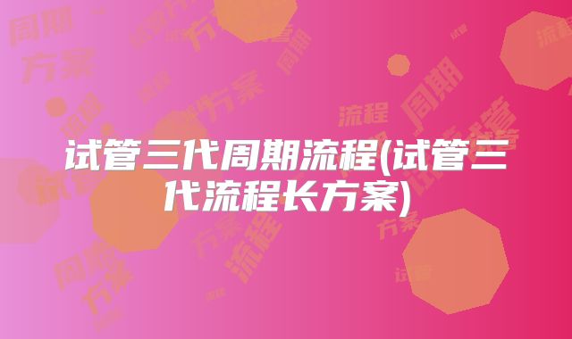 试管三代周期流程(试管三代流程长方案)