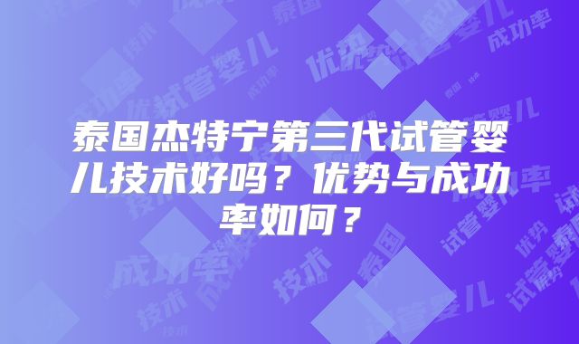 泰国杰特宁第三代试管婴儿技术好吗？优势与成功率如何？