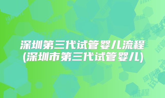 深圳第三代试管婴儿流程(深圳市第三代试管婴儿)
