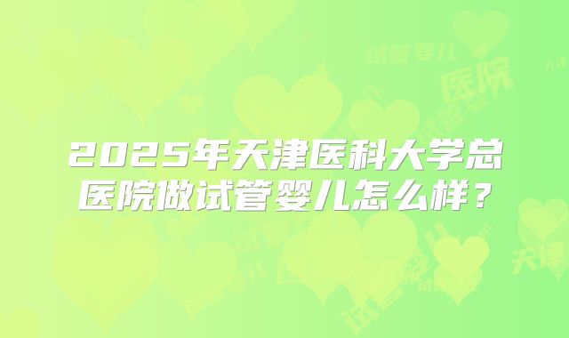 2025年天津医科大学总医院做试管婴儿怎么样？