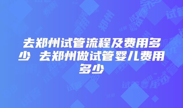 去郑州试管流程及费用多少 去郑州做试管婴儿费用多少